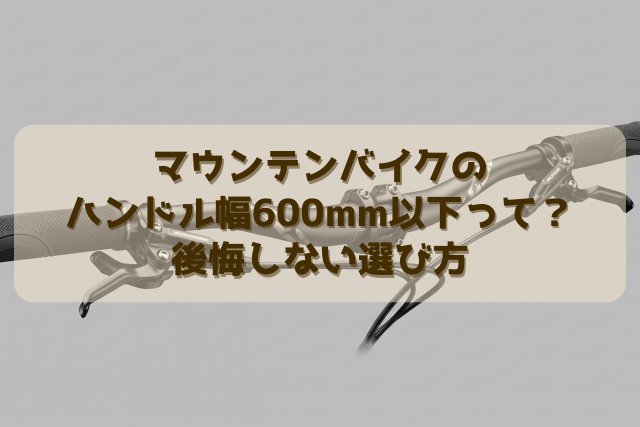 マウンテンバイクのハンドル幅600mm以下って？後悔しない選び方