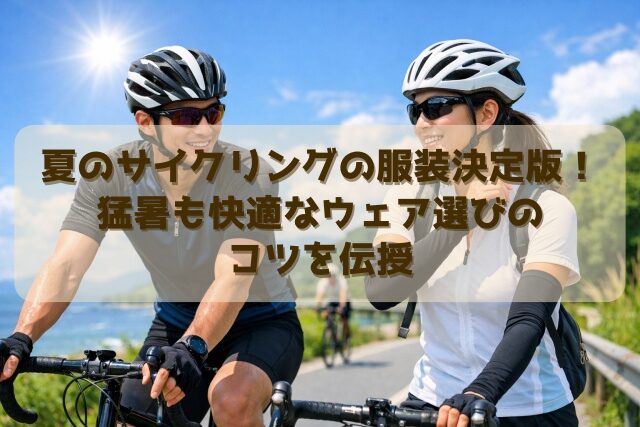 夏のサイクリングの服装決定版！猛暑も快適なウェア選びのコツを伝授